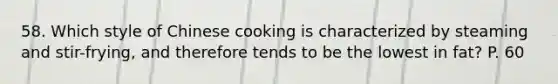 58. Which style of Chinese cooking is characterized by steaming and stir-frying, and therefore tends to be the lowest in fat? P. 60