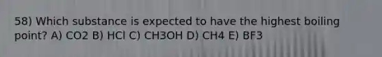 58) Which substance is expected to have the highest boiling point? A) CO2 B) HCl C) CH3OH D) CH4 E) BF3