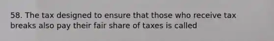 58. The tax designed to ensure that those who receive tax breaks also pay their fair share of taxes is called