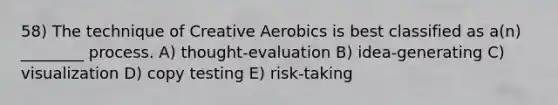 58) The technique of Creative Aerobics is best classified as a(n) ________ process. A) thought-evaluation B) idea-generating C) visualization D) copy testing E) risk-taking