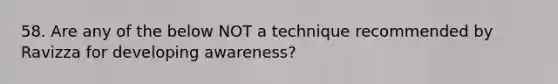 58. Are any of the below NOT a technique recommended by Ravizza for developing awareness?