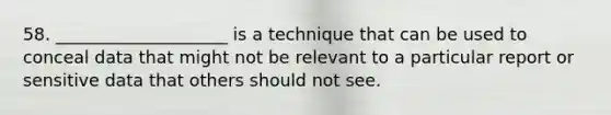 58. ____________________ is a technique that can be used to conceal data that might not be relevant to a particular report or sensitive data that others should not see.