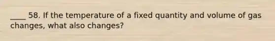 ____ 58. If the temperature of a fixed quantity and volume of gas changes, what also changes?