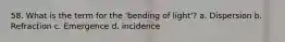 58. What is the term for the 'bending of light'? a. Dispersion b. Refraction c. Emergence d. incidence