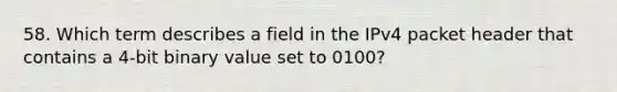 58. Which term describes a field in the IPv4 packet header that contains a 4-bit binary value set to 0100?