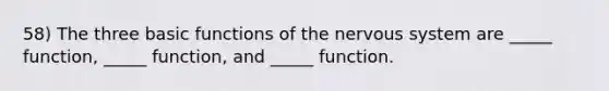 58) The three basic functions of the nervous system are _____ function, _____ function, and _____ function.