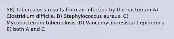 58) Tuberculosis results from an infection by the bacterium A) Clostridium difficile. B) Staphylococcus aureus. C) Mycobacterium tuberculosis. D) Vancomycin-resistant epidermis. E) both A and C