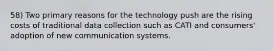 58) Two primary reasons for the technology push are the rising costs of traditional data collection such as CATI and consumers' adoption of new communication systems.