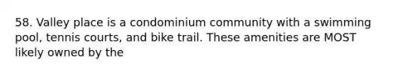 58. Valley place is a condominium community with a swimming pool, tennis courts, and bike trail. These amenities are MOST likely owned by the