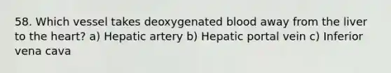 58. Which vessel takes deoxygenated blood away from the liver to the heart? a) Hepatic artery b) Hepatic portal vein c) Inferior vena cava