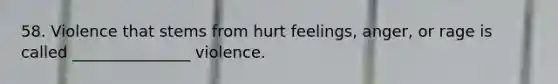 58. Violence that stems from hurt feelings, anger, or rage is called _______________ violence.