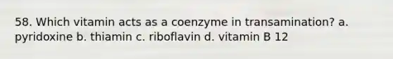 58. Which vitamin acts as a coenzyme in transamination? a. pyridoxine b. thiamin c. riboflavin d. vitamin B 12