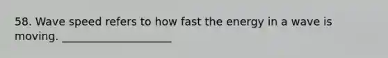 58. Wave speed refers to how fast the energy in a wave is moving. ____________________