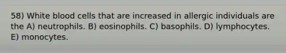 58) White blood cells that are increased in allergic individuals are the A) neutrophils. B) eosinophils. C) basophils. D) lymphocytes. E) monocytes.