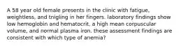 A 58 year old female presents in the clinic with fatigue, weightless, and tnigling in her fingers. laboratory findings show low hemoglobin and hematocrit, a high mean corpuscular volume, and normal plasma iron. these assessment findings are consistent with which type of anemia?