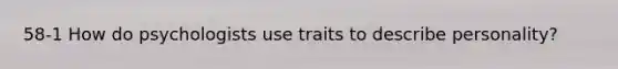 58-1 How do psychologists use traits to describe personality?