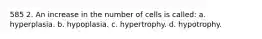 585 2. An increase in the number of cells is called: a. hyperplasia. b. hypoplasia. c. hypertrophy. d. hypotrophy.