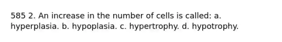 585 2. An increase in the number of cells is called: a. hyperplasia. b. hypoplasia. c. hypertrophy. d. hypotrophy.