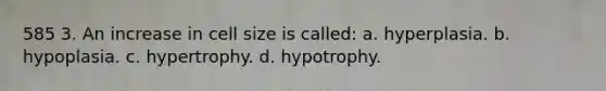 585 3. An increase in cell size is called: a. hyperplasia. b. hypoplasia. c. hypertrophy. d. hypotrophy.