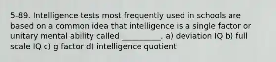 5-89. Intelligence tests most frequently used in schools are based on a common idea that intelligence is a single factor or unitary mental ability called __________. a) deviation IQ b) full scale IQ c) g factor d) intelligence quotient