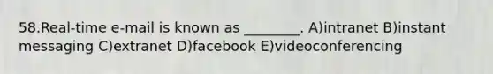 58.Real-time e-mail is known as ________. A)intranet B)instant messaging C)extranet D)facebook E)videoconferencing