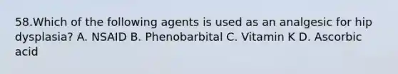 58.Which of the following agents is used as an analgesic for hip dysplasia? A. NSAID B. Phenobarbital C. Vitamin K D. Ascorbic acid