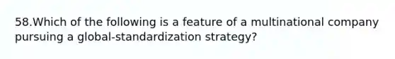 58.Which of the following is a feature of a multinational company pursuing a global-standardization strategy?