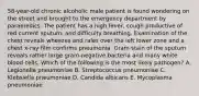 58-year-old chronic alcoholic male patient is found wondering on the street and brought to the emergency department by paramedics. The patient has a high fever, cough productive of red current sputum, and difficulty breathing. Examination of the chest reveals wheezes and rales over the left lower zone and a chest x-ray film confirms pneumonia. Gram stain of the sputum reveals rather large gram-negative bacteria and many white blood cells. Which of the following is the most likely pathogen? A. Legionella pneumoniae B. Streptococcus pneumoniae C. Klebsiella pneumoniae D. Candida albicans E. Mycoplasma pneumoniae