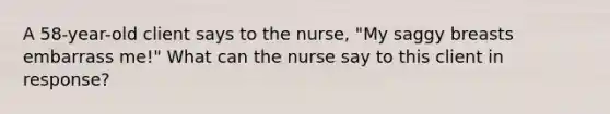 A 58-year-old client says to the nurse, "My saggy breasts embarrass me!" What can the nurse say to this client in response?