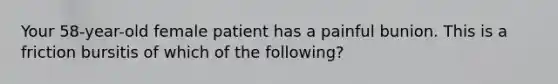 Your 58-year-old female patient has a painful bunion. This is a friction bursitis of which of the following?