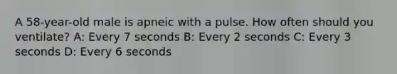 A 58-year-old male is apneic with a pulse. How often should you ventilate? A: Every 7 seconds B: Every 2 seconds C: Every 3 seconds D: Every 6 seconds