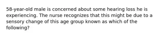 58-year-old male is concerned about some hearing loss he is experiencing. The nurse recognizes that this might be due to a sensory change of this age group known as which of the following?