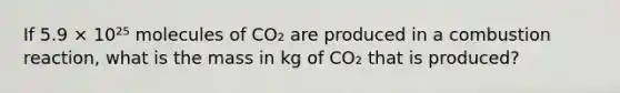 If 5.9 × 10²⁵ molecules of CO₂ are produced in a combustion reaction, what is the mass in kg of CO₂ that is produced?