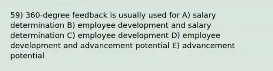 59) 360-degree feedback is usually used for A) salary determination B) employee development and salary determination C) employee development D) employee development and advancement potential E) advancement potential