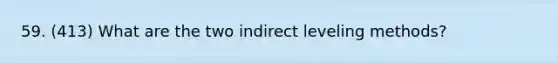 59. (413) What are the two indirect leveling methods?