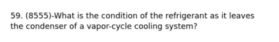 59. (8555)-What is the condition of the refrigerant as it leaves the condenser of a vapor-cycle cooling system?