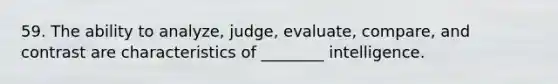 59. The ability to analyze, judge, evaluate, compare, and contrast are characteristics of ________ intelligence.