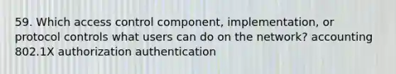 59. Which access control component, implementation, or protocol controls what users can do on the network? accounting 802.1X authorization authentication