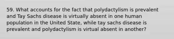 59. What accounts for the fact that polydactylism is prevalent and Tay Sachs disease is virtually absent in one human population in the United State, while tay sachs disease is prevalent and polydactylism is virtual absent in another?