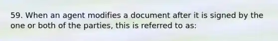 59. When an agent modifies a document after it is signed by the one or both of the parties, this is referred to as: