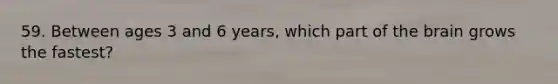 59. Between ages 3 and 6 years, which part of the brain grows the fastest?