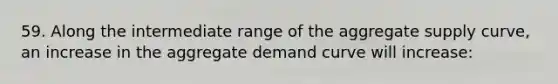 59. Along the intermediate range of the aggregate supply curve, an increase in the aggregate demand curve will increase: