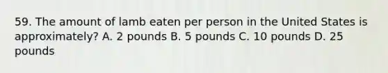 59. The amount of lamb eaten per person in the United States is approximately? A. 2 pounds B. 5 pounds C. 10 pounds D. 25 pounds