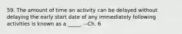 59. The amount of time an activity can be delayed without delaying the early start date of any immediately following activities is known as a _____. --Ch. 6