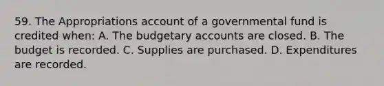 59. The Appropriations account of a governmental fund is credited when: A. The budgetary accounts are closed. B. The budget is recorded. C. Supplies are purchased. D. Expenditures are recorded.