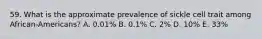 59. What is the approximate prevalence of sickle cell trait among African-Americans? A. 0.01% B. 0.1% C. 2% D. 10% E. 33%
