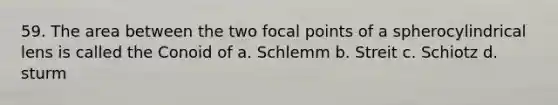 59. The area between the two focal points of a spherocylindrical lens is called the Conoid of a. Schlemm b. Streit c. Schiotz d. sturm