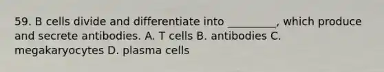 59. B cells divide and differentiate into _________, which produce and secrete antibodies. A. T cells B. antibodies C. megakaryocytes D. plasma cells