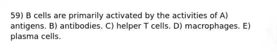 59) B cells are primarily activated by the activities of A) antigens. B) antibodies. C) helper T cells. D) macrophages. E) plasma cells.