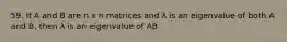 59. If A and B are n x n matrices and λ is an eigenvalue of both A and B, then λ is an eigenvalue of AB